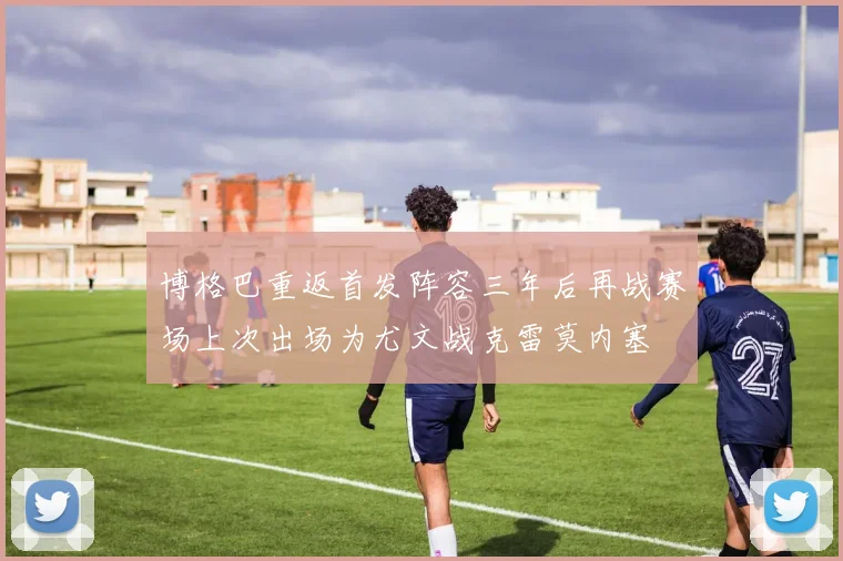 博格巴重返首发阵容三年后再战赛场上次出场为尤文战克雷莫内塞