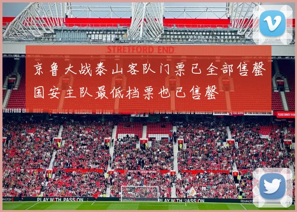 京鲁大战泰山客队门票已全部售罄国安主队最低档票也已售罄