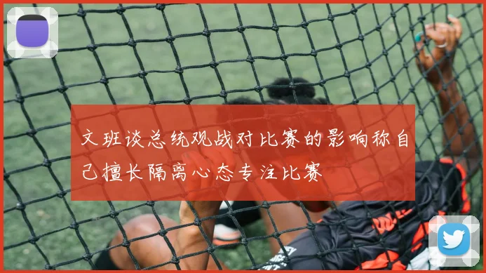 文班谈总统观战对比赛的影响称自己擅长隔离心态专注比赛