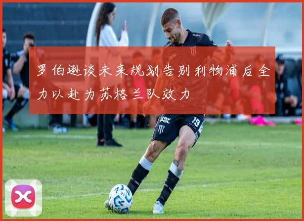 罗伯逊谈未来规划告别利物浦后全力以赴为苏格兰队效力