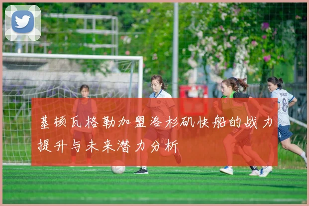 基顿瓦格勒加盟洛杉矶快船的战力提升与未来潜力分析