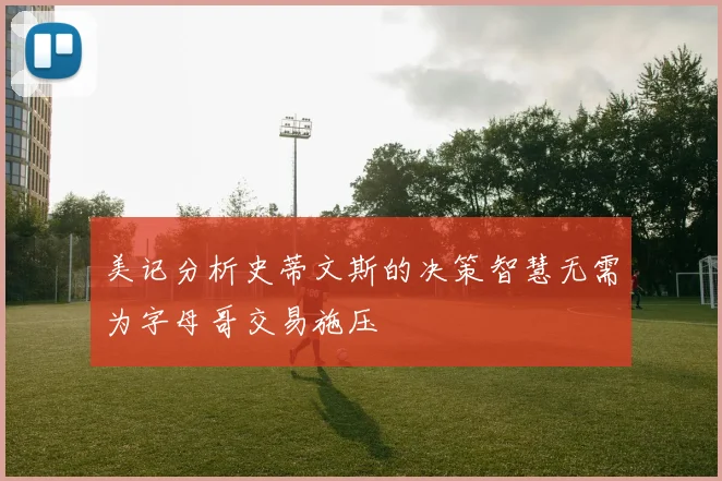 美记分析史蒂文斯的决策智慧无需为字母哥交易施压