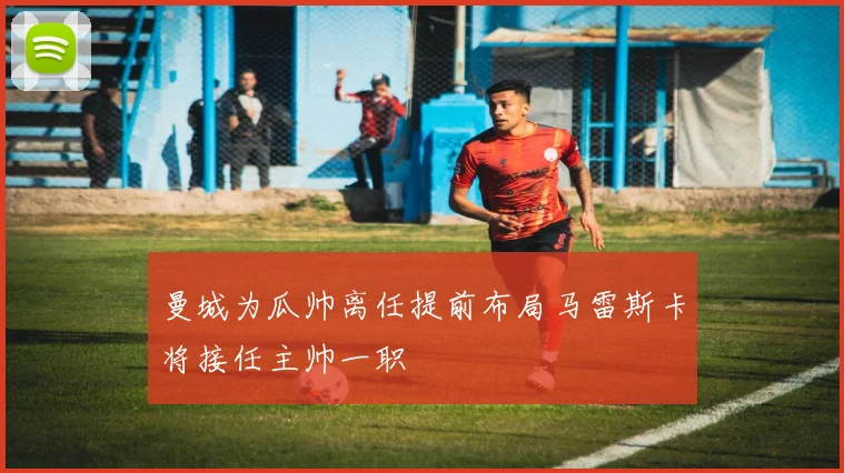 曼城为瓜帅离任提前布局马雷斯卡将接任主帅一职