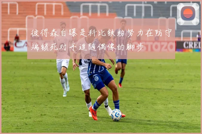 彼得森自曝是科比铁粉努力在防守端锁死对手追随偶像的脚步