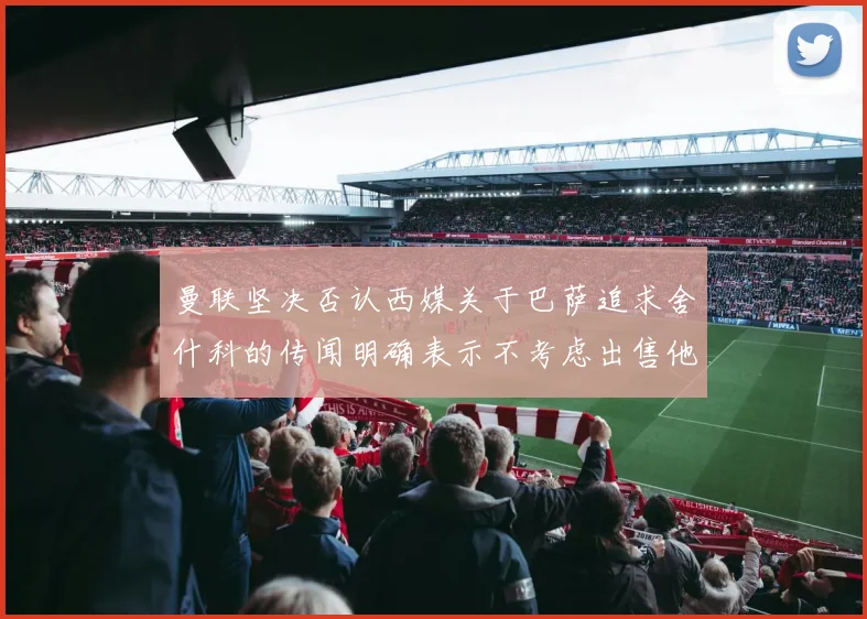 曼联坚决否认西媒关于巴萨追求舍什科的传闻明确表示不考虑出售他