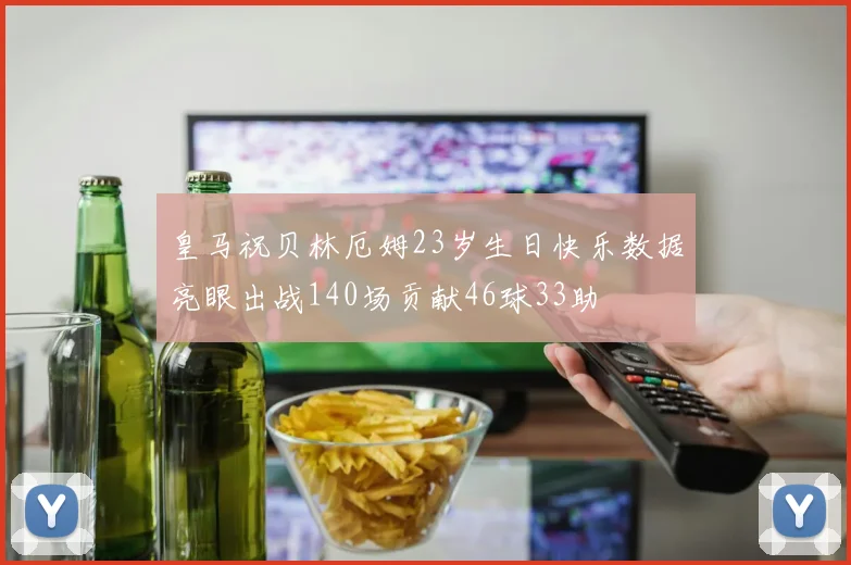 皇马祝贝林厄姆23岁生日快乐数据亮眼出战140场贡献46球33助
