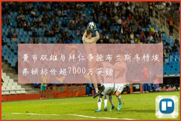 曼市双雄与拜仁争抢布兰斯韦特埃弗顿标价超7000万英镑