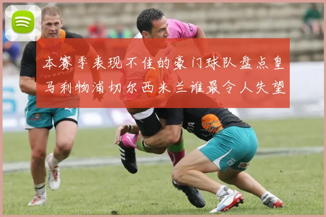 本赛季表现不佳的豪门球队盘点皇马利物浦切尔西米兰谁最令人失望
