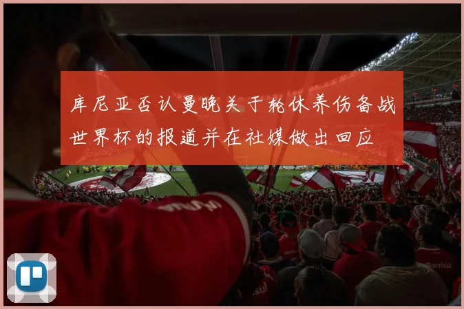 库尼亚否认曼晚关于轮休养伤备战世界杯的报道并在社媒做出回应