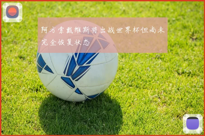 阿方索戴维斯将出战世界杯但尚未完全恢复状态