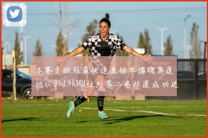 本赛季欧冠最快速度榜单揭晓奥蓬达以3619KMH位列第二弗林蓬成功进军前十