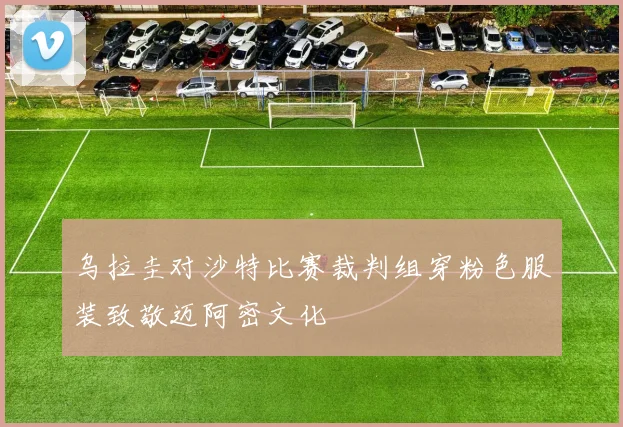 乌拉圭对沙特比赛裁判组穿粉色服装致敬迈阿密文化