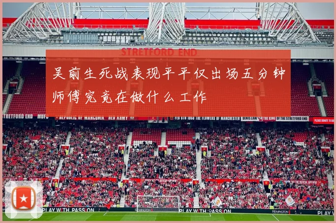 吴前生死战表现平平仅出场五分钟师傅究竟在做什么工作
