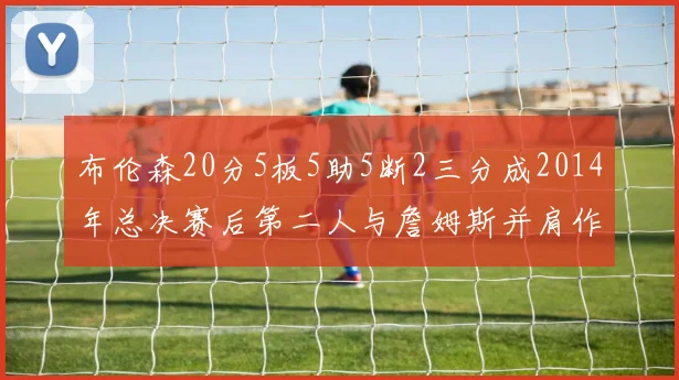 布伦森20分5板5助5断2三分成2014年总决赛后第二人与詹姆斯并肩作战
