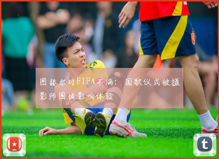图赫尔对FIFA不满：国歌仪式被摄影师围堵影响体验
