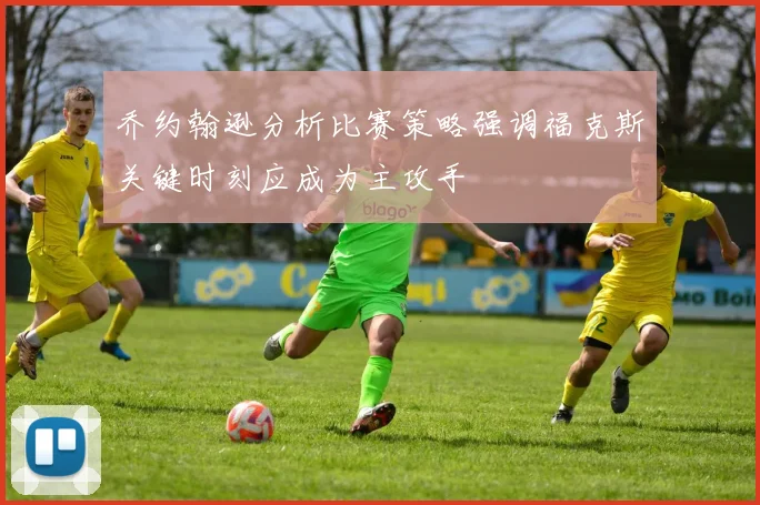 乔约翰逊分析比赛策略强调福克斯关键时刻应成为主攻手