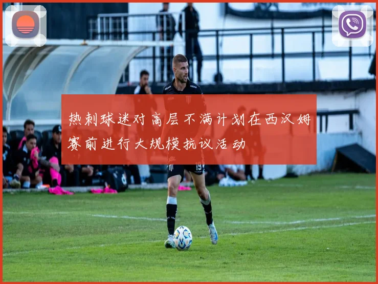 热刺球迷对高层不满计划在西汉姆赛前进行大规模抗议活动