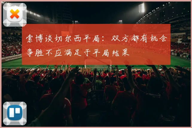 索博谈切尔西平局：双方都有机会争胜不应满足于平局结果