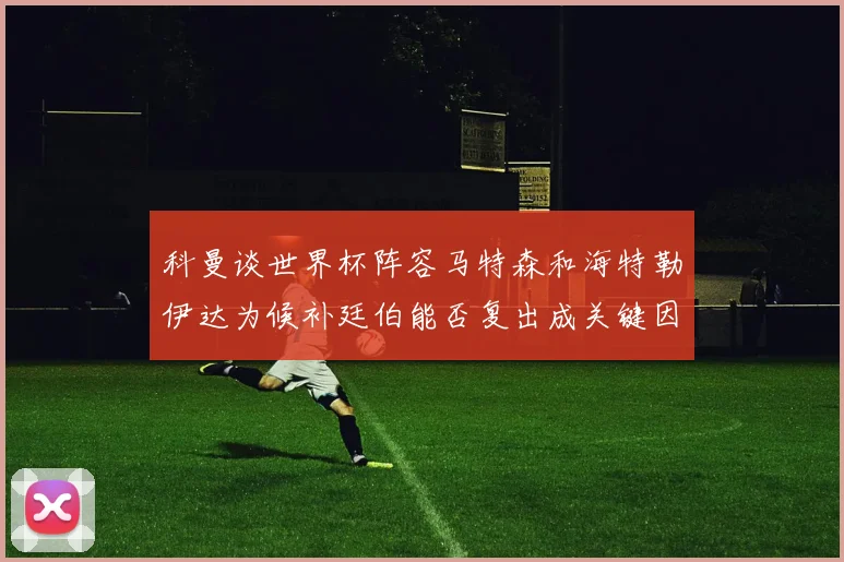 科曼谈世界杯阵容马特森和海特勒伊达为候补廷伯能否复出成关键因素