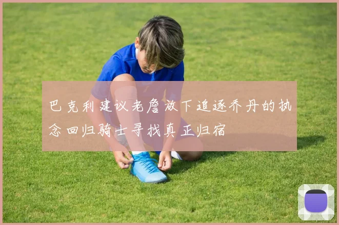巴克利建议老詹放下追逐乔丹的执念回归骑士寻找真正归宿