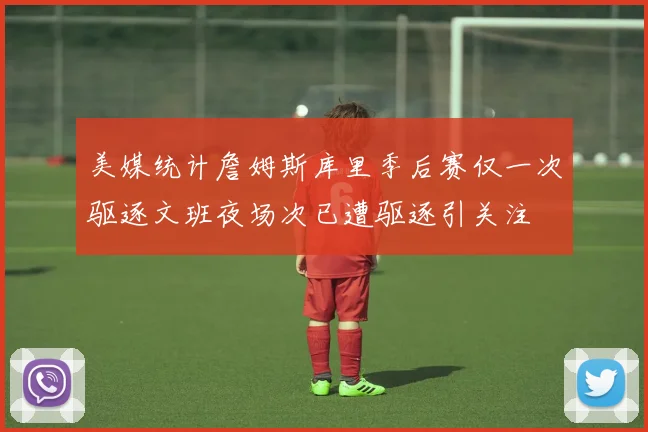 美媒统计詹姆斯库里季后赛仅一次驱逐文班夜场次已遭驱逐引关注