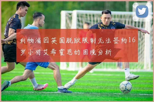 利物浦因英国脱欧限制无法签约16岁小将艾希霍恩的困境分析