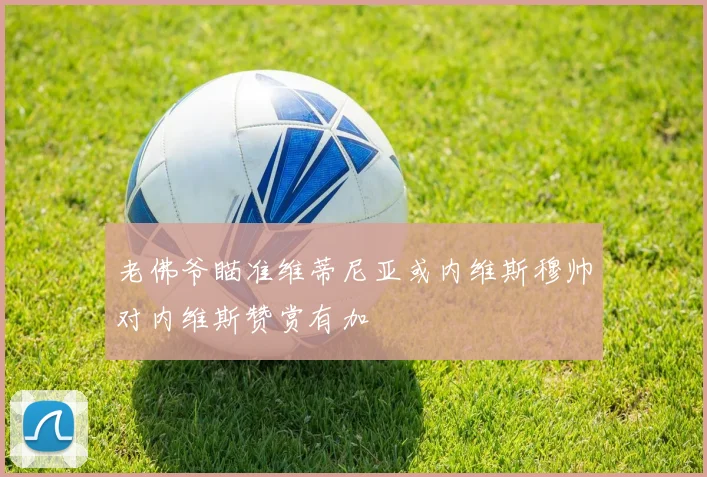 老佛爷瞄准维蒂尼亚或内维斯穆帅对内维斯赞赏有加