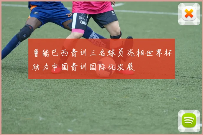 鲁能巴西青训三名球员亮相世界杯助力中国青训国际化发展
