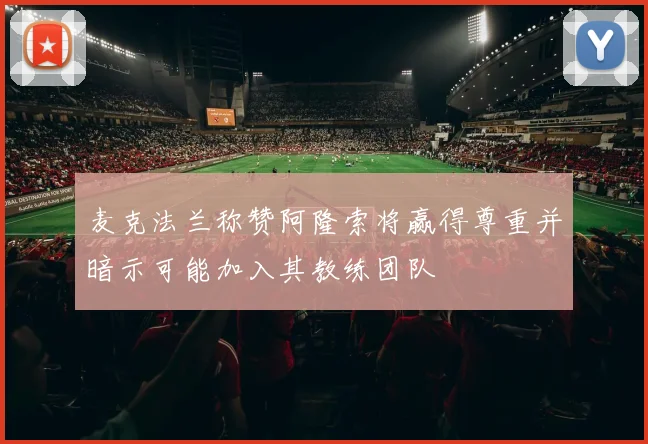 麦克法兰称赞阿隆索将赢得尊重并暗示可能加入其教练团队