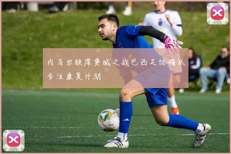 内马尔缺席费城之战巴西足协确认专注康复计划
