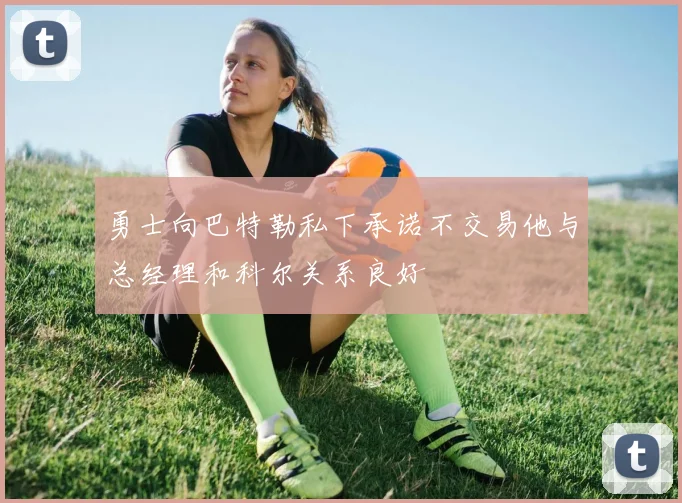 勇士向巴特勒私下承诺不交易他与总经理和科尔关系良好