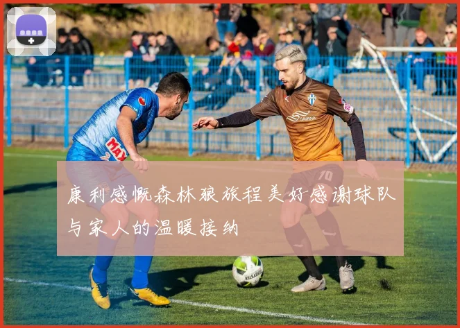 康利感慨森林狼旅程美好感谢球队与家人的温暖接纳