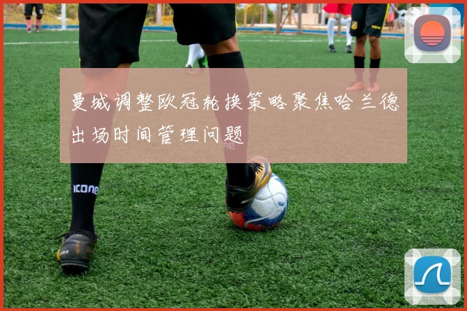 曼城调整欧冠轮换策略聚焦哈兰德出场时间管理问题