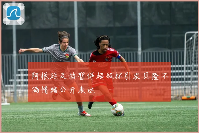 阿根廷足协暂停超级杯引发贝隆不满情绪公开表达